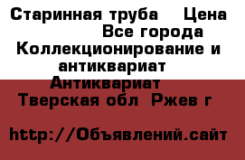 Старинная труба  › Цена ­ 20 000 - Все города Коллекционирование и антиквариат » Антиквариат   . Тверская обл.,Ржев г.